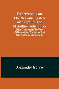 Produktbild: Experiments on the Nervous System with Opium and Metalline Substances; Made Chiefly with the View of Determining the Nature and Effects of Animal Elec