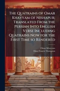 Produktbild: The Quatrains of Omar Khayyam of Nishapur; Translated From the Persian Into English Verse Including Quatrains Now for the First Time so Rendered