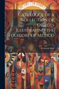 Produktbild: Catalogue of a Collection of Objects Illustrating the Folklore of Mexico