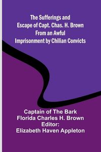 Produktbild: The Sufferings and Escape of Capt. Chas. H. Brown From an Awful Imprisonment by Chilian Convicts