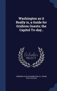 Produktbild: Washington as it Really is, a Guide for Gridiron Guests; the Capitol To-day..