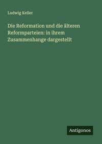 Produktbild: Die Reformation und die &auml;lteren Reformparteien: in ihrem Zusammenhange dargestellt