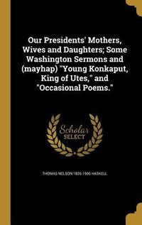 Produktbild: Our Presidents' Mothers, Wives and Daughters; Some Washington Sermons and (mayhap) "Young Konkaput, King of Utes," and "Occasional Poems."