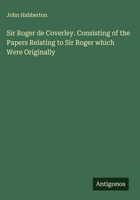 Produktbild: Sir Roger de Coverley. Consisting of the Papers Relating to Sir Roger which Were Originally