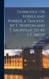 Produktbild: Gorboduc Or Ferrex and Porrex, a Tragedy, by T. Norton and T. Sackville, Ed. by L.T. Smith