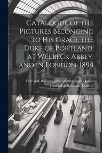 Produktbild: Catalogue of the Pictures Belonging to His Grace the Duke of Portland, at Welbeck Abbey, and in London. 1894