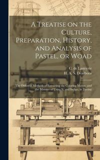 Produktbild: A Treatise on the Culture, Preparation, History, and Analysis of Pastel, or Woad: the Different Methods of Extracting the Coloring Matter, and the Man