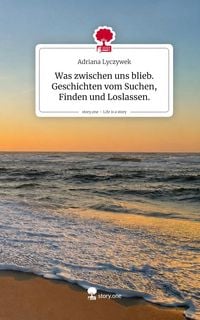 Produktbild: Was zwischen uns blieb. Geschichten vom Suchen, Finden und Loslassen.. Life is a Story - story.one