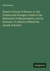 Produktbild: Bowen's Picture of Boston; or, the Citizens and Stranger's Guide to the Metropolis of Massachusetts, and Its Environs. To which is Affixed the Annals of Boston