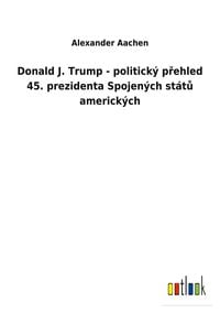Produktbild: Donald J. Trump - politick&yacute; p&iquest;ehled 45. prezidenta Spojen&yacute;ch st&aacute;t&iquest; americk&yacute;ch