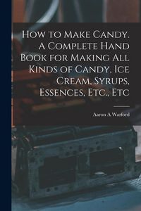 Produktbild: How to Make Candy. A Complete Hand Book for Making All Kinds of Candy, Ice Cream, Syrups, Essences, Etc., Etc