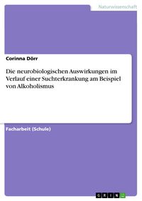 Produktbild: Die neurobiologischen Auswirkungen im Verlauf einer Suchterkrankung am Beispiel von Alkoholismus