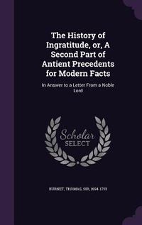 Produktbild: The History of Ingratitude, Or, a Second Part of Antient Precedents for Modern Facts: In Answer to a Letter from a Noble Lord
