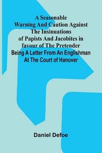 Produktbild: A Seasonable Warning and Caution against the Insinuations of Papists and Jacobites in favour of the Pretender; Being a Letter from an Englishman at the Court of Hanover
