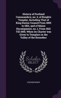 Produktbild: History of Portland Commandery, no. 2, of Knights Templar, Including That of King Darius Council From 1805 to 1821, and of Maine Encampment, no. 1, From 1821 Till 1855, When its Charter was Given to Templars in the Valley of the Kennebec