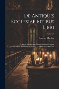 Produktbild: De Antiquis Ecclesiae Ritibus Libri: Ex Variis Insigniorum Ecclesiarum Pontificalibus, Sacramentariis, Missalibus, Breviariis ... Collecti Atque Exorn