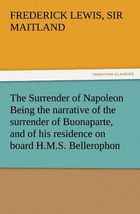 Produktbild: The Surrender of Napoleon Being the narrative of the surrender of Buonaparte, and of his residence on board H.M.S. Bellerophon, with a detail of the principal events that occurred in that ship between the 24th of May and the 8th of August 1815