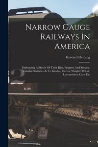 Produktbild: Narrow Gauge Railways In America: Embracing A Sketch Of Their Rise, Progress And Success, Valuable Statistics As To Grades, Curves, Weight Of Rail, Lo