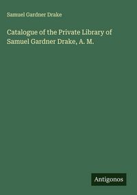 Produktbild: Catalogue of the Private Library of Samuel Gardner Drake, A. M.