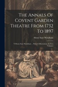 Produktbild: The Annals Of Covent Garden Theatre From 1732 To 1897: Y Henry Saxe Wyndham ... With 45 Illustrations. In Two Volumes