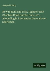 Produktbild: How to Hunt and Trap. Together with Chapters Upon Outfits, Guns, etc., Abounding in Information Generally for Sportsmen