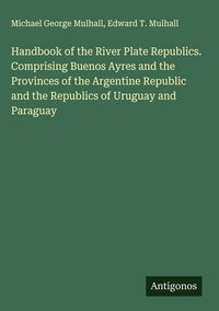 Produktbild: Handbook of the River Plate Republics. Comprising Buenos Ayres and the Provinces of the Argentine Republic and the Republics of Uruguay and Paraguay