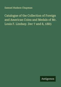 Produktbild: Catalogue of the Collection of Foreign and American Coins and Medals of Mr. Louis F. Lindsay. Dec 7 and 8, 1883