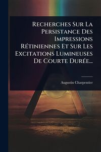 Produktbild: Recherches Sur La Persistance Des Impressions R&Atilde;(c)tiniennes Et Sur Les Excitations Lumineuses De Courte Dur&Atilde;(c)e...