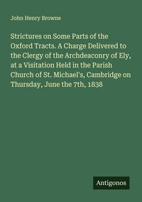 Produktbild: Strictures on Some Parts of the Oxford Tracts. A Charge Delivered to the Clergy of the Archdeaconry of Ely, at a Visitation Held in the Parish Church of St. Michael's, Cambridge on Thursday, June the 7th, 1838
