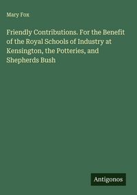 Produktbild: Friendly Contributions. For the Benefit of the Royal Schools of Industry at Kensington, the Potteries, and Shepherds Bush