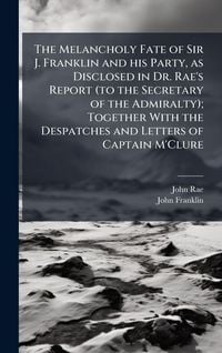 Produktbild: The Melancholy Fate of Sir J. Franklin and his Party, as Disclosed in Dr. Rae's Report (to the Secretary of the Admiralty); Together With the Despatch
