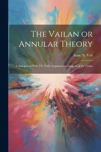 Produktbild: The Vailan or Annular Theory: A Synopsis of Prof. I.N. Vail's Argument in Support of the Claim