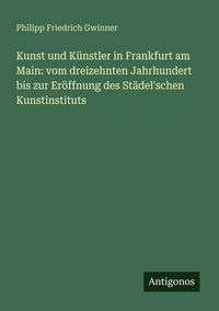 Produktbild: Kunst und K&uuml;nstler in Frankfurt am Main: vom dreizehnten Jahrhundert bis zur Er&ouml;ffnung des St&auml;del'schen Kunstinstituts