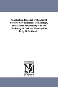 Produktbild: Spiritualism Identical with Ancient Sorcery, New Testament Demonology, and Modern Witchcraft; With the Testimony of God and Man Against It. by W. Mfdo