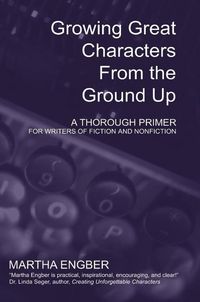 Produktbild: Growing Great Characters From the Ground Up: A Thorough Primer for the Writers of Fiction and Nonfiction