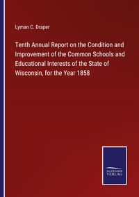 Produktbild: Tenth Annual Report on the Condition and Improvement of the Common Schools and Educational Interests of the State of Wisconsin, for the Year 1858
