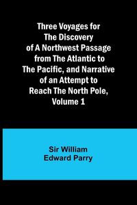 Produktbild: Three Voyages for the Discovery of a Northwest Passage from the Atlantic to the Pacific, and Narrative of an Attempt to Reach the North Pole, Volume 1