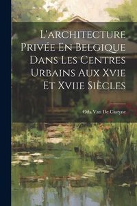 Produktbild: L'architecture Priv&eacute;e En Belgique Dans Les Centres Urbains Aux Xvie Et Xviie Si&egrave;cles