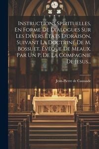 Produktbild: Instructions Spirituelles, En Forme De Dialogues Sur Les Divers &Eacute;tats D'oraison, Suivant La Doctrine De M. Bossuet, &Eacute;v&ecirc;que De Meaux. Par Un P. De La Compagnie De Jesus...