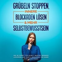 Produktbild: Gr&uuml;beln stoppen, innere Blockaden l&ouml;sen & mehr Selbstbewusstsein: Wie Sie Schritt f&uuml;r Schritt negative Gedanken loswerden, Ihre &Auml;ngste &uuml;berwinden und innere Ruhe & Gl&uuml;ck finden