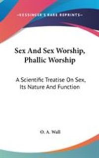 Produktbild: Sex and Sex Worship, Phallic Worship: A Scientific Treatise on Sex, Its Nature and Function