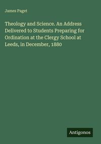 Produktbild: Theology and Science. An Address Delivered to Students Preparing for Ordination at the Clergy School at Leeds, in December, 1880