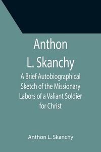 Produktbild: Anthon L. Skanchy; A Brief Autobiographical Sketch of the Missionary Labors of a Valiant Soldier for Christ