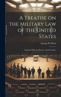 Produktbild: A Treatise on the Military Law of the United States: Together With the Practice and Procedure