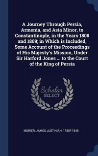 Produktbild: A Journey Through Persia, Armenia, and Asia Minor, to Constantinople, in the Years 1808 and 1809; in Which is Included, Some Account of the Proceedings of His Majesty's Mission, Under Sir Harford Jones ... to the Court of the King of Persia