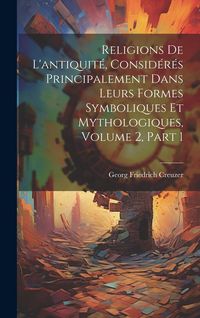 Produktbild: Religions De L'antiquit&eacute;, Consid&eacute;r&eacute;s Principalement Dans Leurs Formes Symboliques Et Mythologiques, Volume 2, part 1