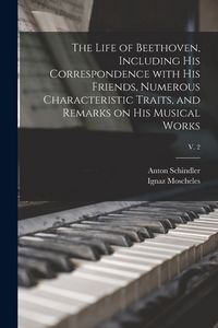 Produktbild: The Life of Beethoven, Including His Correspondence With His Friends, Numerous Characteristic Traits, and Remarks on His Musical Works; v. 2