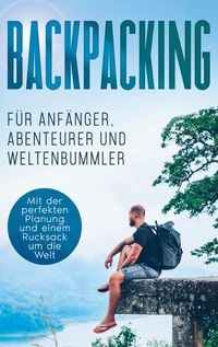 Produktbild: Backpacking f&uuml;r Anf&auml;nger, Abenteurer und Weltenbummler: Mit der perfekten Planung und einem Rucksack um die Welt