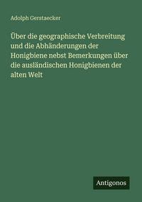 Produktbild: &Uuml;ber die geographische Verbreitung und die Abh&auml;nderungen der Honigbiene nebst Bemerkungen &uuml;ber die ausl&auml;ndischen Honigbienen der alten Welt