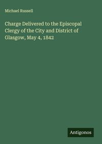 Produktbild: Charge Delivered to the Episcopal Clergy of the City and District of Glasgow, May 4, 1842
